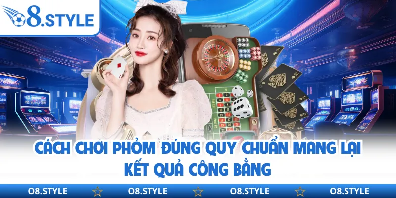 Cách Chơi Phỏm - Quy Luật Vận Hành 52 Lá Bài Tại O8