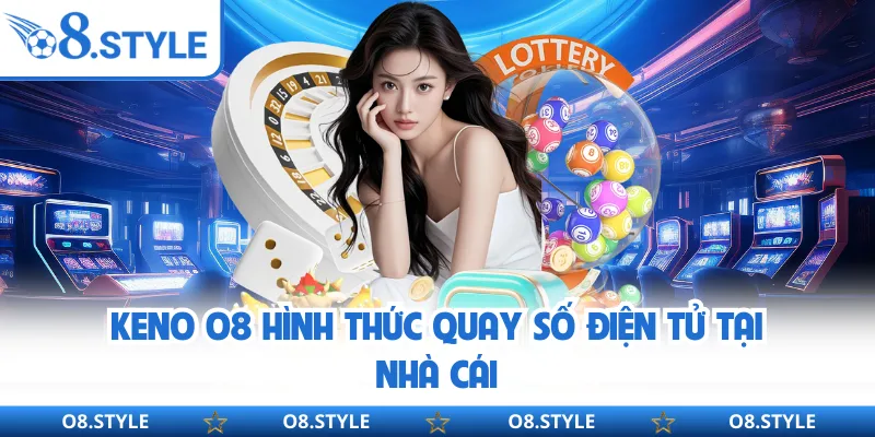 Keno O8 - Hình Thức Giải Trí Số Có Nhịp Quay Nhanh